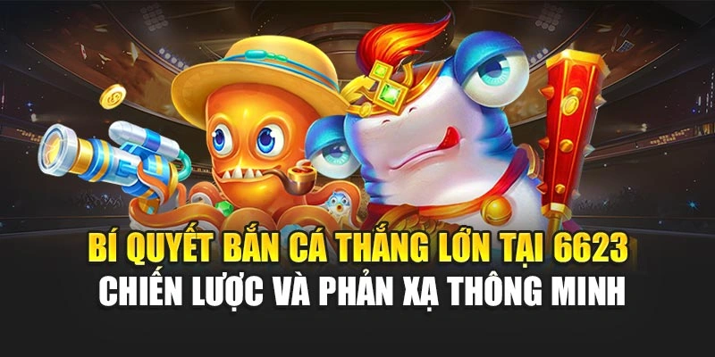 Bí quyết bắn cá thắng lớn tại 6623 - chiến lược và phản xạ thông minh