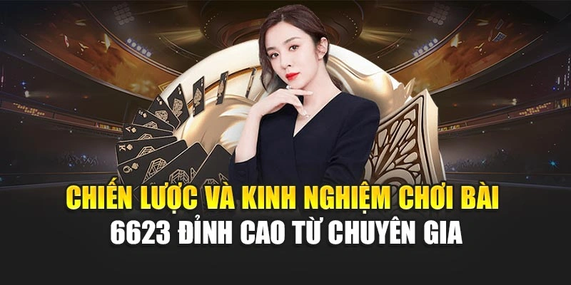 Chiến lược và kinh nghiệm chơi bài 6623 đỉnh cao từ chuyên gia