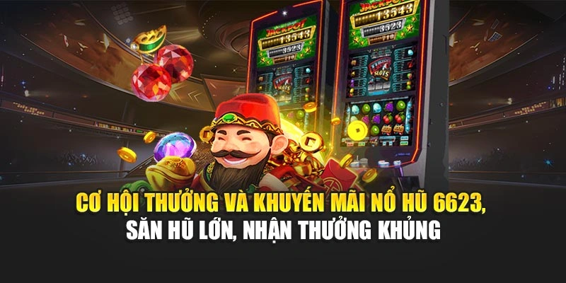 Cơ hội thưởng và khuyến mãi nổ hũ 6623, săn hũ lớn, nhận thưởng khủng