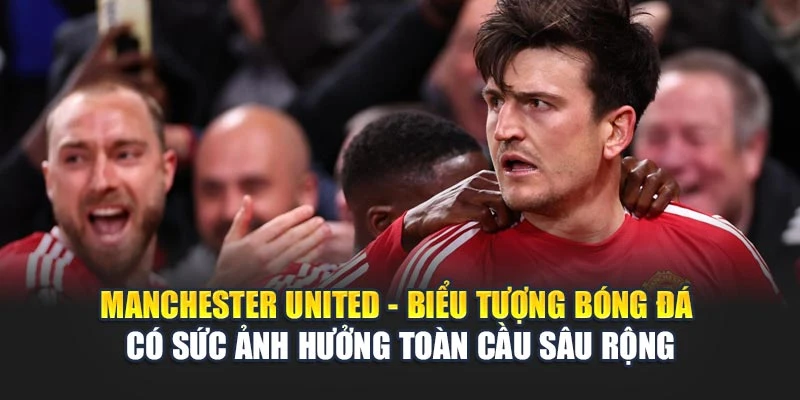 Manchester United - biểu tượng bóng đá có sức ảnh hưởng toàn cầu sâu rộng