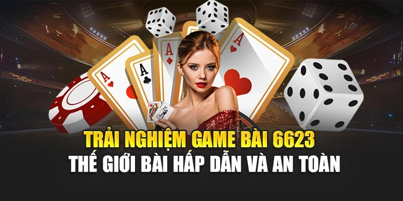 Trải nghiệm game bài 6623 - thế giới bài hấp dẫn và an toàn