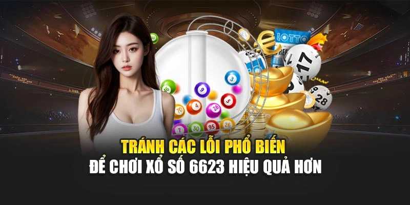 Tránh các lỗi phổ biến để chơi xổ số 6623 hiệu quả hơn